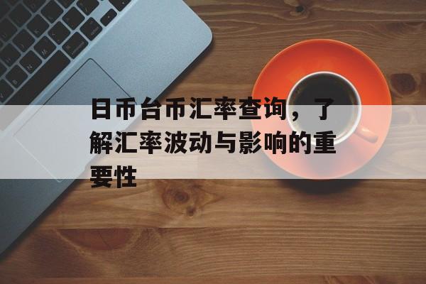 日币台币汇率查询，了解汇率波动与影响的重要性