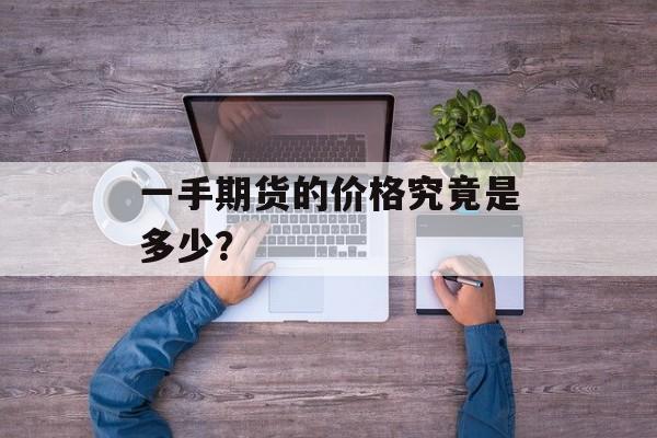 一手期货的价格究竟是多少？