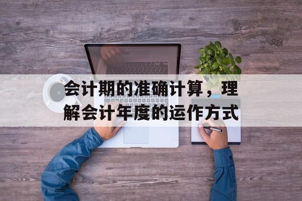 会计期的准确计算，理解会计年度的运作方式
