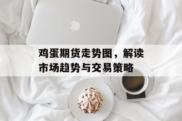 鸡蛋期货走势图，解读市场趋势与交易策略