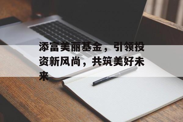 添富美丽基金，引领投资新风尚，共筑美好未来
