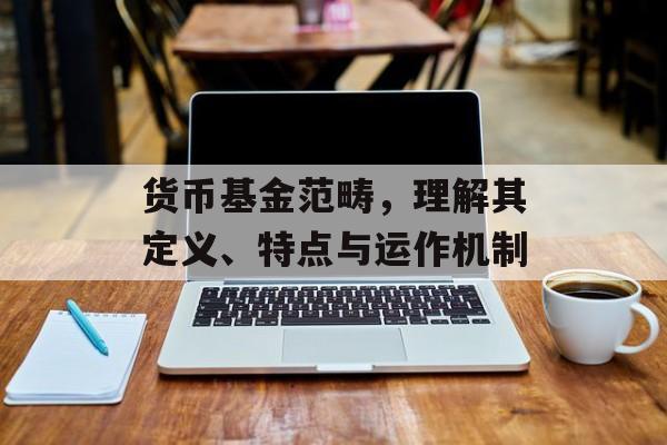 货币基金范畴，理解其定义、特点与运作机制