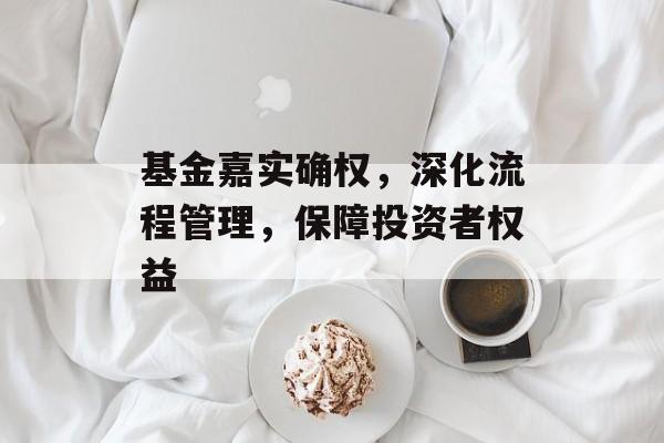 基金嘉实确权，深化流程管理，保障投资者权益