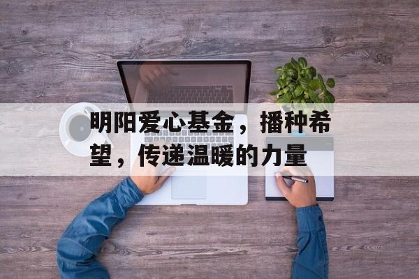 明阳爱心基金，播种希望，传递温暖的力量