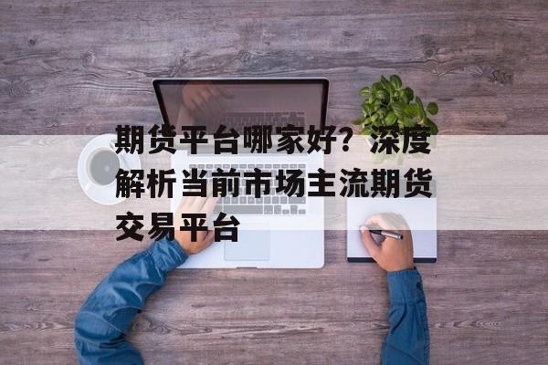 期货平台哪家好？深度解析当前市场主流期货交易平台