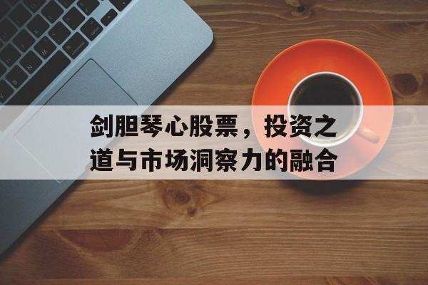 剑胆琴心股票，投资之道与市场洞察力的融合