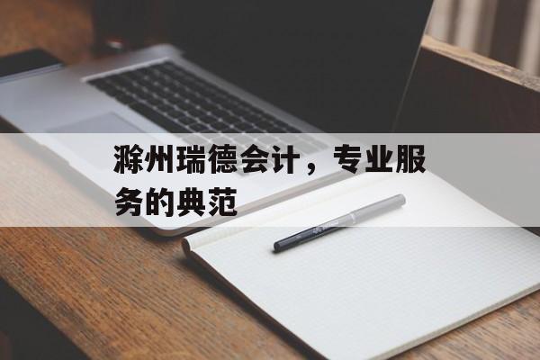 滁州瑞德会计，专业服务的典范