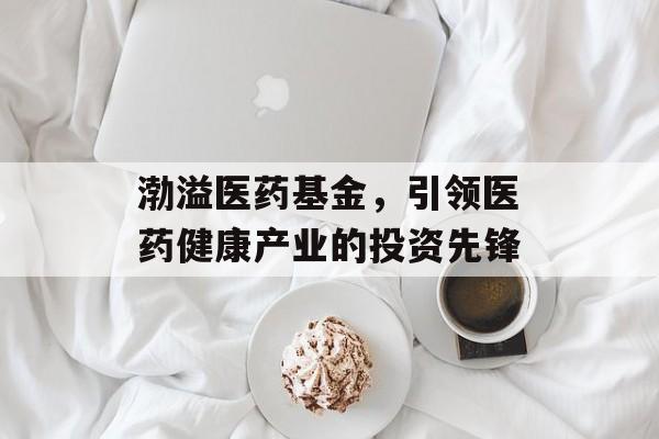 渤溢医药基金，引领医药健康产业的投资先锋