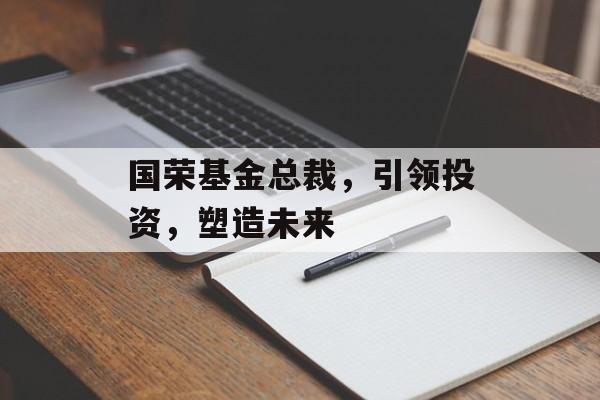国荣基金总裁，引领投资，塑造未来