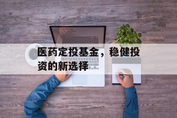 医药定投基金，稳健投资的新选择