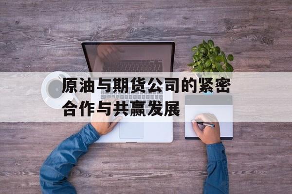 原油与期货公司的紧密合作与共赢发展