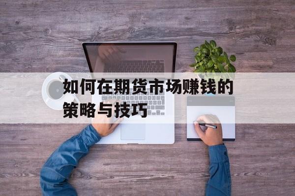 如何在期货市场赚钱的策略与技巧