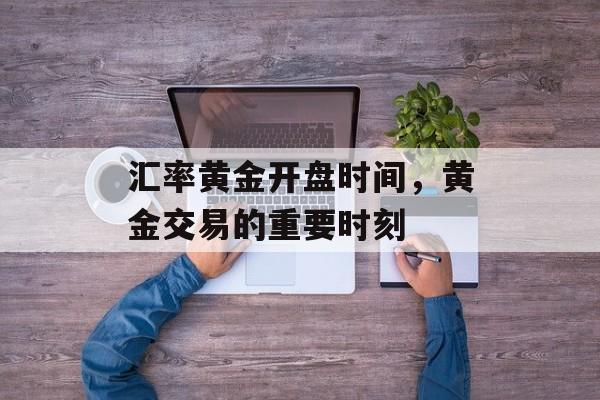汇率黄金开盘时间，黄金交易的重要时刻