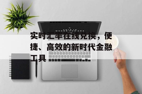 实时汇率在线兑换，便捷、高效的新时代金融工具