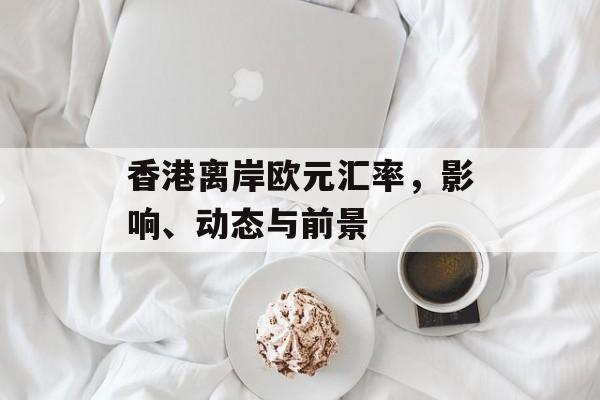 香港离岸欧元汇率，影响、动态与前景