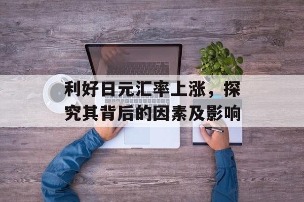 利好日元汇率上涨，探究其背后的因素及影响