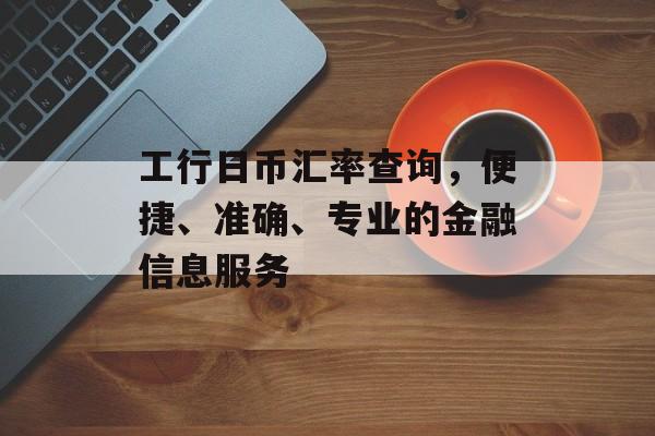 工行日币汇率查询，便捷、准确、专业的金融信息服务