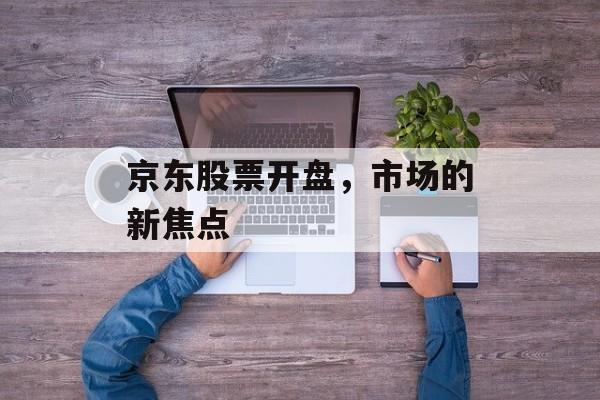 京东股票开盘，市场的新焦点