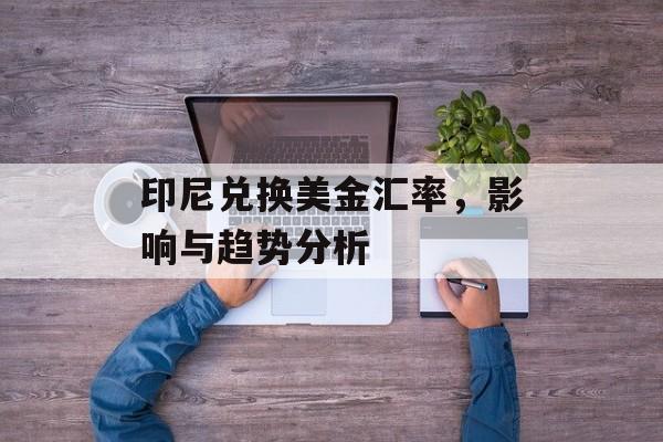 印尼兑换美金汇率，影响与趋势分析