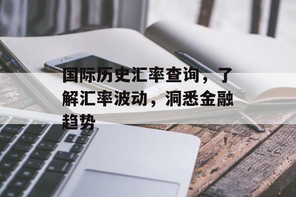 国际历史汇率查询，了解汇率波动，洞悉金融趋势