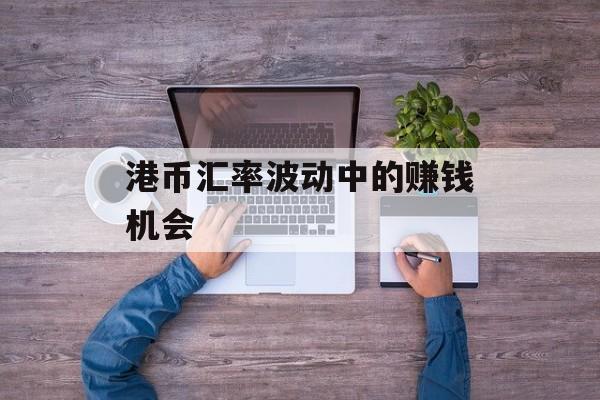 港币汇率波动中的赚钱机会
