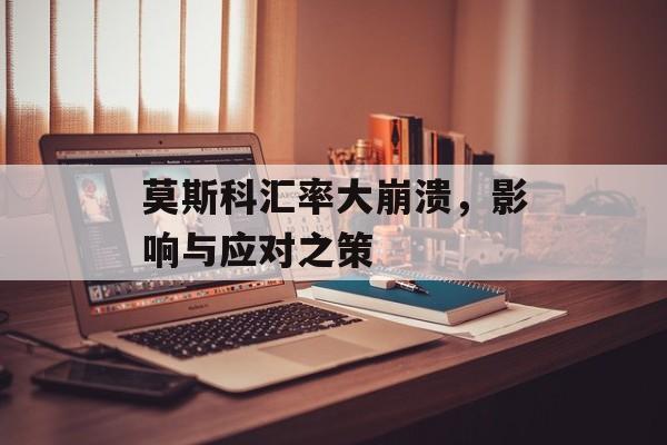 莫斯科汇率大崩溃，影响与应对之策