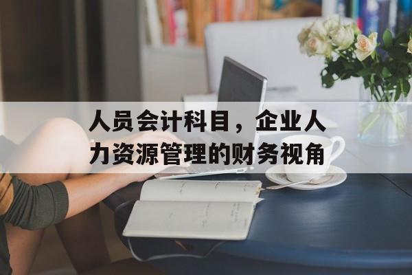 人员会计科目，企业人力资源管理的财务视角