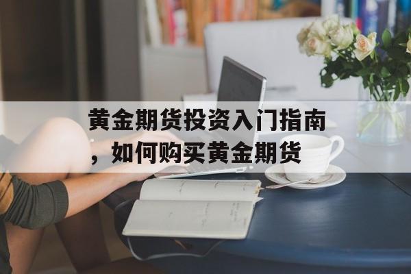 黄金期货投资入门指南，如何购买黄金期货