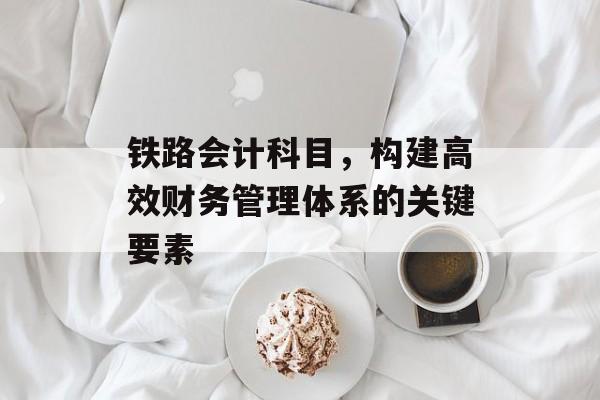 铁路会计科目，构建高效财务管理体系的关键要素