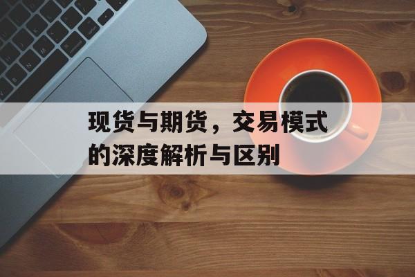 现货与期货，交易模式的深度解析与区别