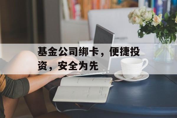 基金公司绑卡，便捷投资，安全为先