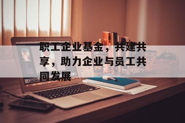 职工企业基金，共建共享，助力企业与员工共同发展