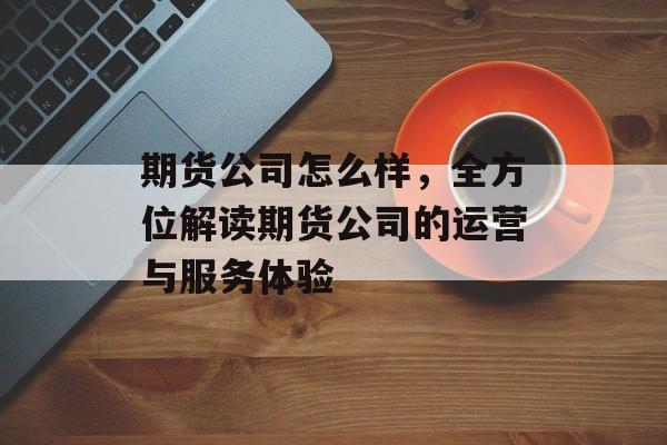 期货公司怎么样，全方位解读期货公司的运营与服务体验