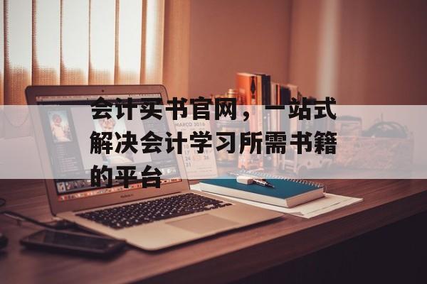 会计买书官网，一站式解决会计学习所需书籍的平台