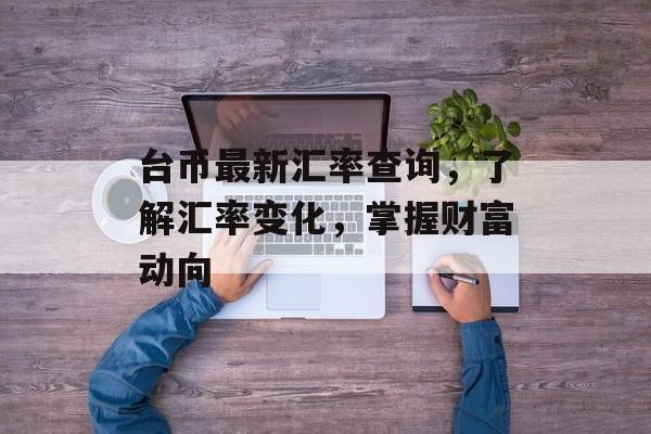 台币最新汇率查询，了解汇率变化，掌握财富动向