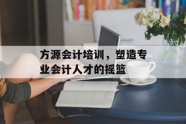 方源会计培训，塑造专业会计人才的摇篮