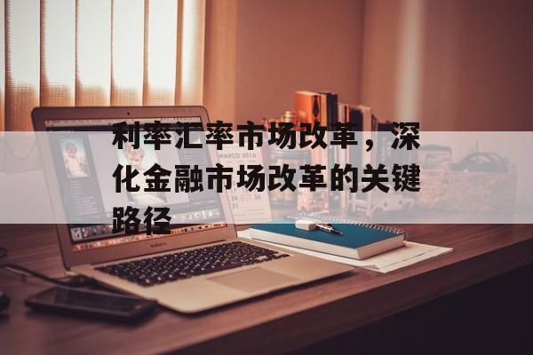 利率汇率市场改革，深化金融市场改革的关键路径