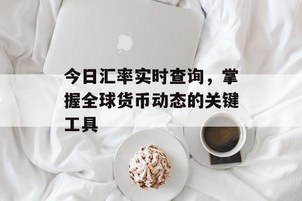 今日汇率实时查询，掌握全球货币动态的关键工具