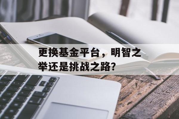 更换基金平台，明智之举还是挑战之路？