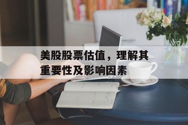 美股股票估值，理解其重要性及影响因素