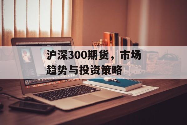 沪深300期货，市场趋势与投资策略