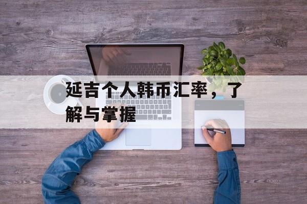 延吉个人韩币汇率，了解与掌握