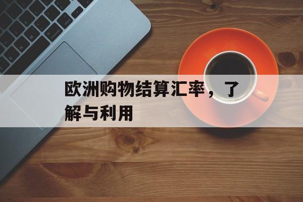 欧洲购物结算汇率，了解与利用