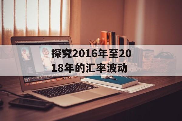 探究2016年至2018年的汇率波动