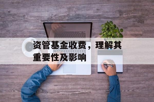 资管基金收费，理解其重要性及影响