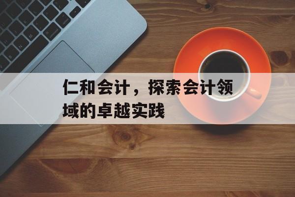 仁和会计，探索会计领域的卓越实践