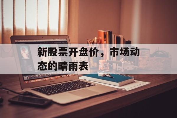 新股票开盘价，市场动态的晴雨表