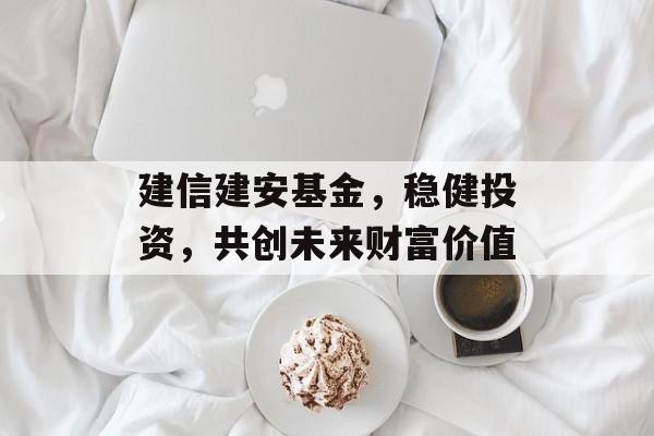 建信建安基金，稳健投资，共创未来财富价值