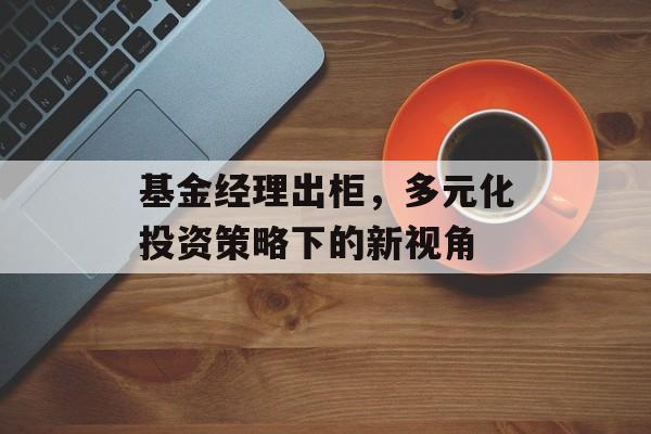 基金经理出柜，多元化投资策略下的新视角