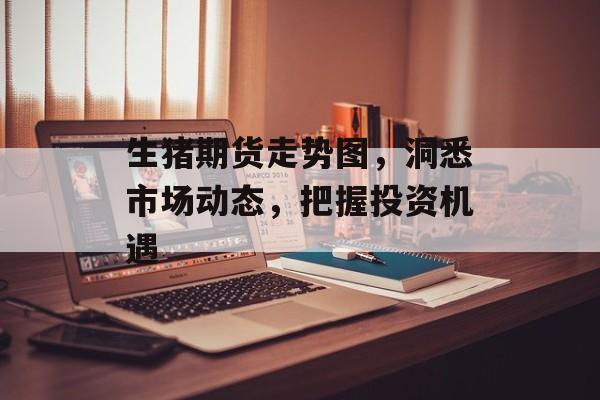 生猪期货走势图，洞悉市场动态，把握投资机遇